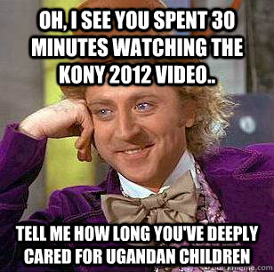 Oh, i see you spent 30 minutes watching the kony 2012 video.. tell me how long you've deeply cared for Ugandan children   Condescending Wonka