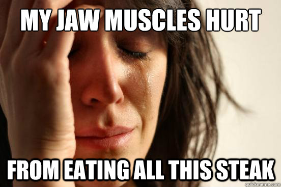 My jaw muscles hurt from eating all this steak  First World Problems