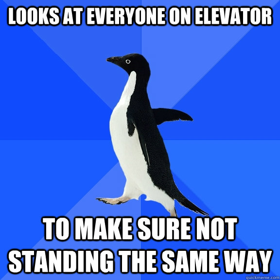 Looks at everyone on elevator to make sure not standing the same way  Socially Awkward Penguin