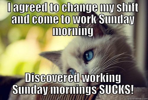I AGREED TO CHANGE MY SHIFT AND COME TO WORK SUNDAY MORNING DISCOVERED WORKING SUNDAY MORNINGS SUCKS! First World Problems Cat