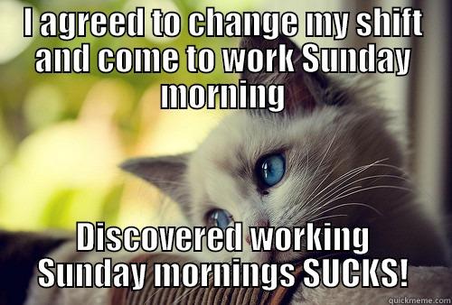 First world problems - I AGREED TO CHANGE MY SHIFT AND COME TO WORK SUNDAY MORNING DISCOVERED WORKING SUNDAY MORNINGS SUCKS! First World Problems Cat