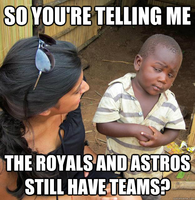 So you're telling me The royals and Astros still have teams?  Skeptical 3rd World Child