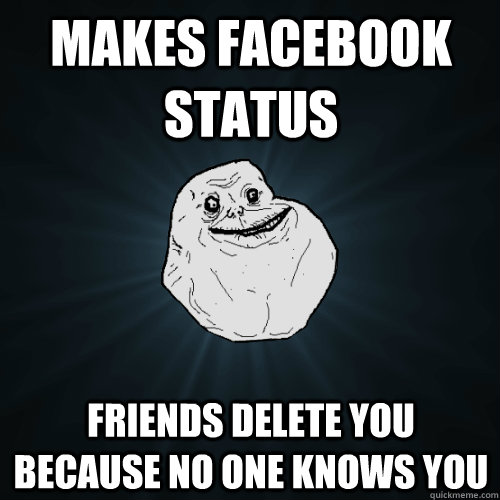makes facebook status Friends delete you because no one knows you  Forever Alone