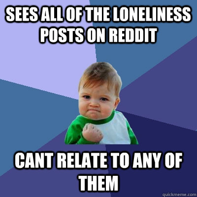 Sees all of the loneliness posts on Reddit Cant relate to any of them  Success Kid