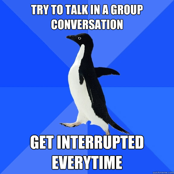 Try to Talk in a group conversation get interrupted everytime  Socially Awkward Penguin