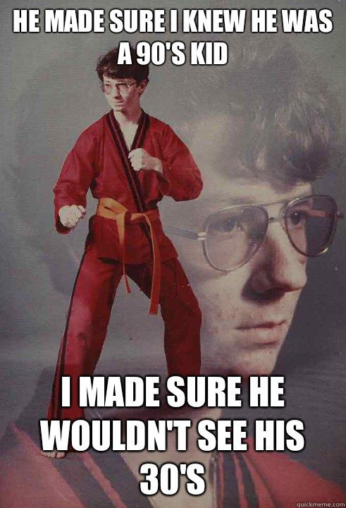 He made sure I knew he was a 90's kid I made sure he wouldn't see his 30's  Karate Kyle