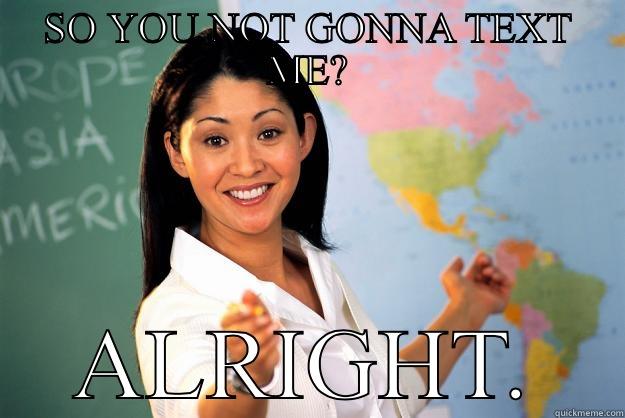 SO YOU NOT GONNA TEXT ME? ALRIGHT. Unhelpful High School Teacher