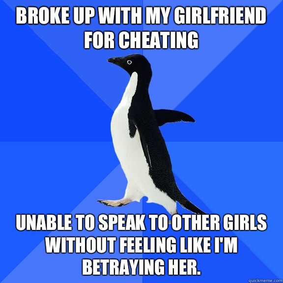 Broke up with my girlfriend for cheating Unable to speak to other girls without feeling like I'm betraying her.  Socially Awkward Penguin