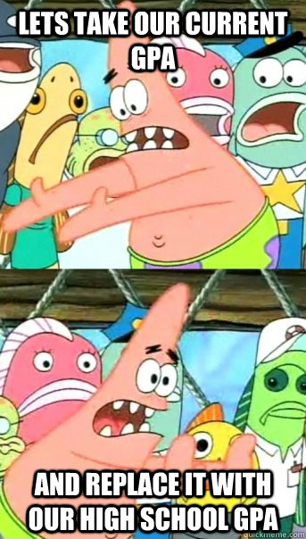 Lets take our current GPA and replace it with our high school GPA   Push it somewhere else Patrick