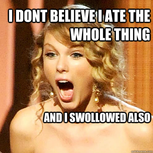 I dont believe I ate the whole thing and I swollowed also  Taylor Swift