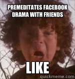 PREMEDITATES FACEBOOK DRAMA WITH FRIENDS LIKE  