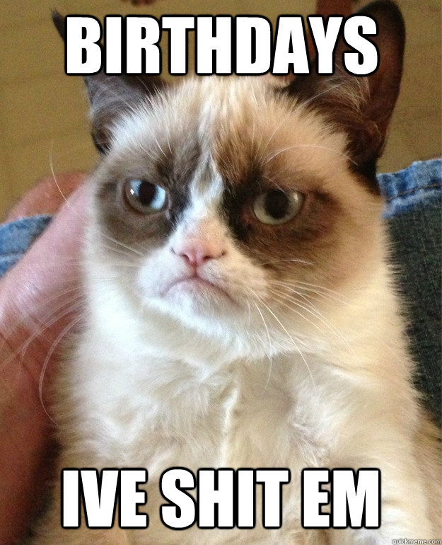 birthdays ive shit em  Grumpy Cat