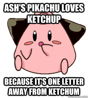 Ash's Pikachu loves ketchup Because it's one letter away from Ketchum - Ash's Pikachu loves ketchup Because it's one letter away from Ketchum  Sudden Clarity Cleffa