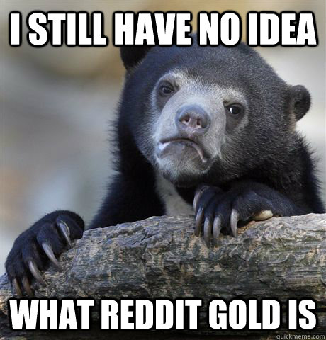 I still have no idea what reddit gold is  Confession Bear