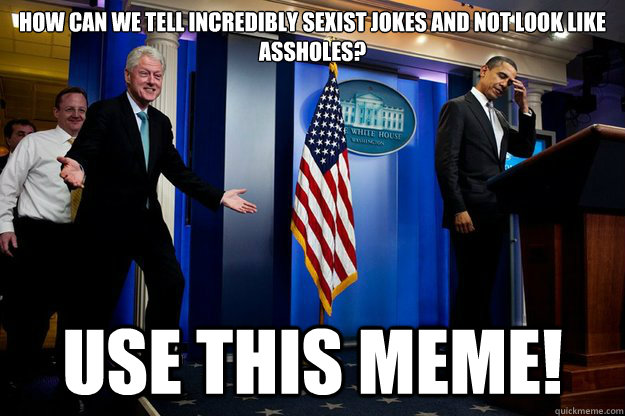 How can we tell incredibly sexist jokes and not look like assholes? Use this meme! - How can we tell incredibly sexist jokes and not look like assholes? Use this meme!  Inappropriate Timing Bill Clinton
