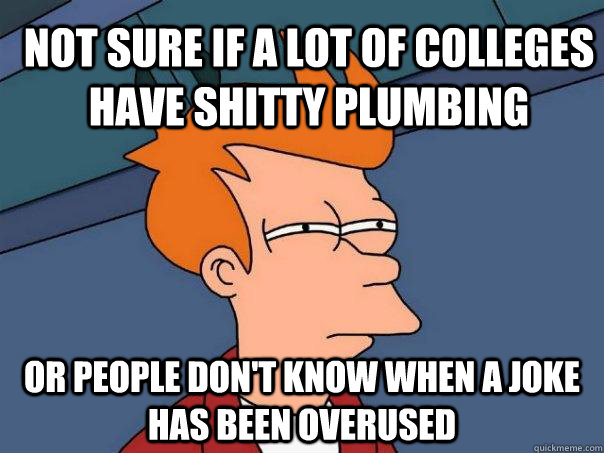 Not sure if a lot of colleges have shitty plumbing Or people don't know when a joke has been overused   Futurama Fry