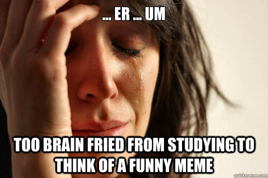 ... er ... um Too brain fried from studying to think of a funny meme - ... er ... um Too brain fried from studying to think of a funny meme  First World Problems