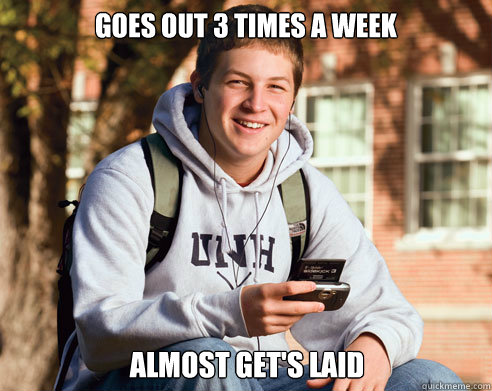 Goes out 3 times a week Almost get's laid   College Freshman