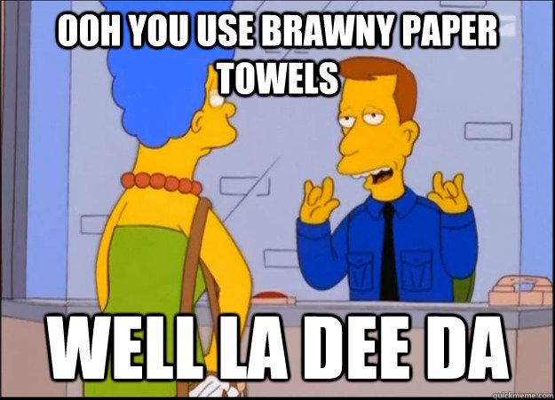 ooh you use brawny paper towels well la dee da - ooh you use brawny paper towels well la dee da  unimpressed wardon