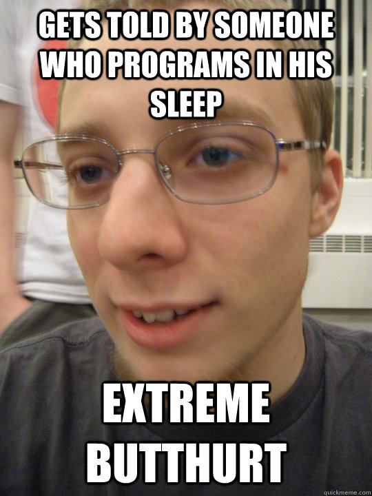 Gets told by someone who programs in his sleep extreme butthurt  