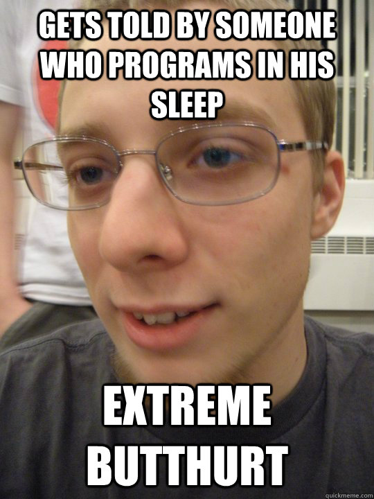 Gets told by someone who programs in his sleep extreme butthurt - Gets told by someone who programs in his sleep extreme butthurt  Butthurt Ewick