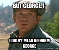 but george, i- i didn't mean no harm george - but george, i- i didn't mean no harm george  Lennie Small