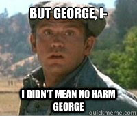 but george, i- i didn't mean no harm george  Lennie Small