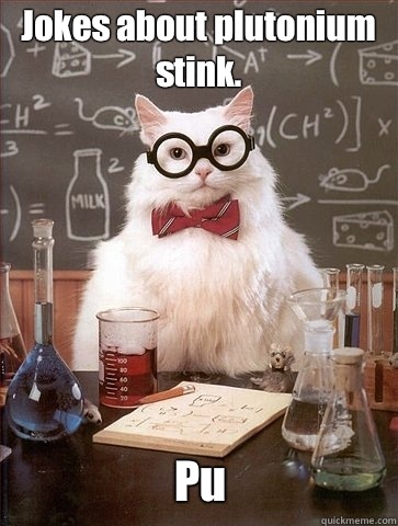 Jokes about plutonium stink. Pu  Chemistry Cat