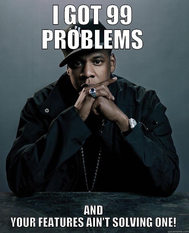 99 Features, I don't give a damn bout one - I GOT 99 PROBLEMS AND YOUR FEATURES AIN'T SOLVING ONE! Jay Z Problems