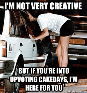 I'm not very creative But if you're into upvoting cakedays, I'm here for you  Karma Whore