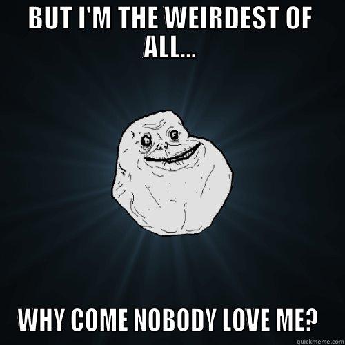 BUT I'M THE WEIRDEST OF ALL... WHY COME NOBODY LOVE ME?  Forever Alone