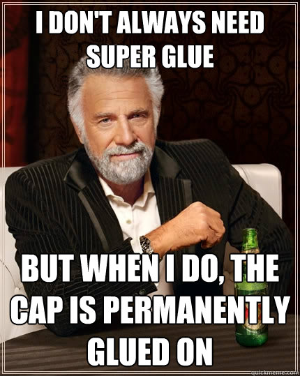 I don't always need super glue But when I do, the cap is permanently glued on  The Most Interesting Man In The World