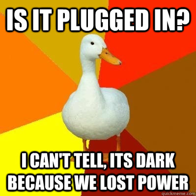 Is it plugged in? I can't tell, its dark because we lost power   Tech Impaired Duck