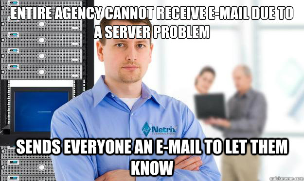 Entire Agency Cannot receive E-mail due to a server problem Sends everyone an e-mail to let them know  Scumbag IT Guy
