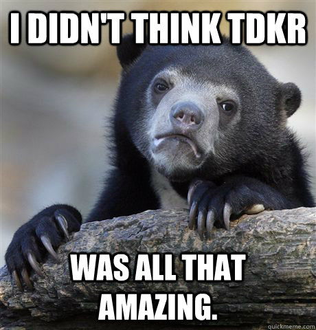I didn't think TDKR was all that amazing.  Confession Bear