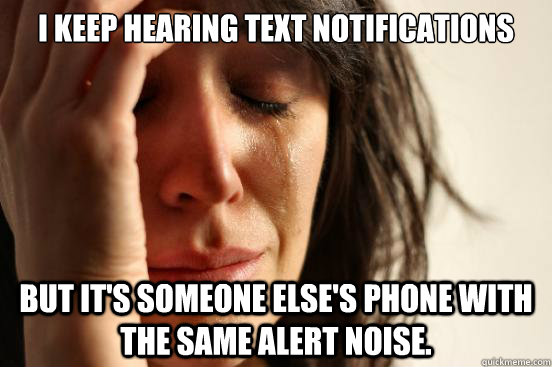 I keep hearing text notifications but it's someone else's phone with the same alert noise.  First World Problems