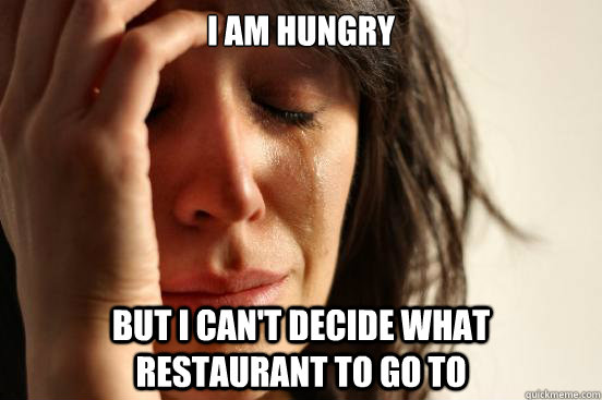 i am hungry but i can't decide what restaurant to go to  First World Problems
