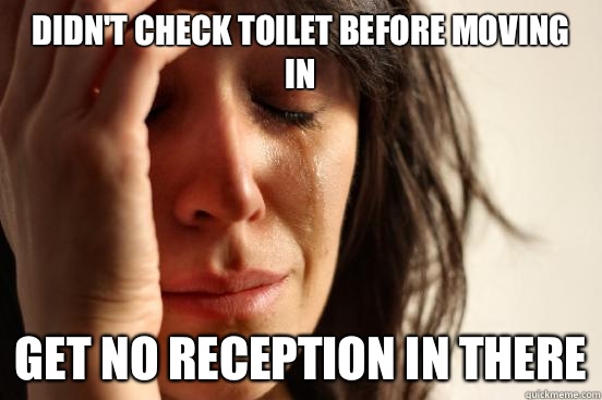 DIDN'T CHECK TOILET BEFORE MOVING IN GET NO RECEPTION IN THERE  First World Problems
