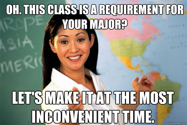 Oh. This class is a requirement for your major? Let's make it at the most inconvenient time. - Oh. This class is a requirement for your major? Let's make it at the most inconvenient time.  Unhelpful High School Teacher