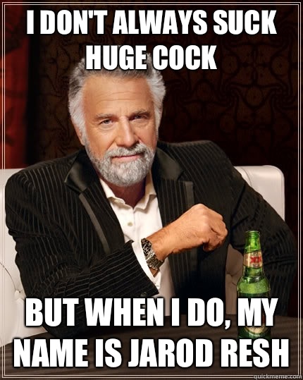 I don't always suck huge cock but when I do, my name is Jarod resh   The Most Interesting Man In The World