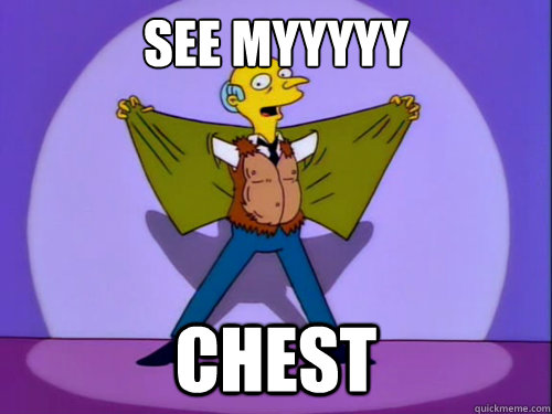 See myyyyy CHEST - See myyyyy CHEST  Mr. Burns