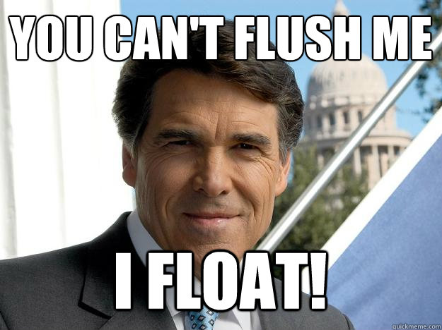 You can't flush me I float!  Rick perry
