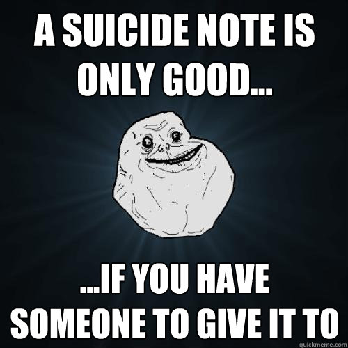 a suicide note is only good... ...if you have someone to give it to  Forever Alone