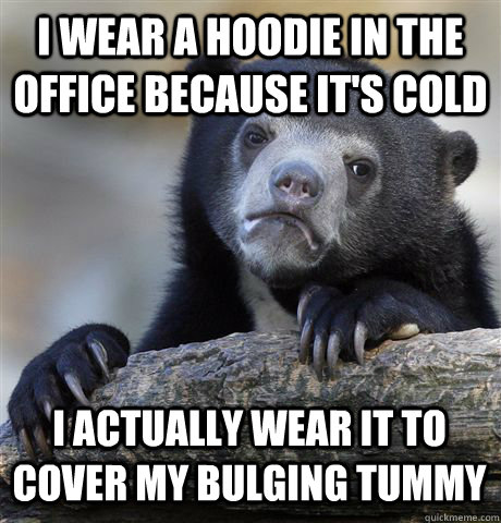 I wear a hoodie in the office because it's cold I actually wear it to cover my bulging tummy  Confession Bear