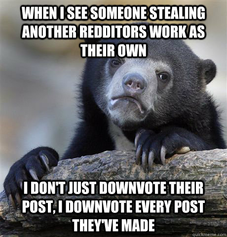 When I see someone stealing another Redditors work as their own I don't just downvote their post, I downvote every post they've made  Confession Bear