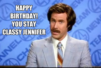 Happy Birthday!
You Stay Classy Jennifer  