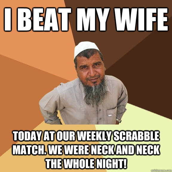 I beat my wife today at our weekly scrabble match. we were neck and neck the whole night!  Ordinary Muslim Man