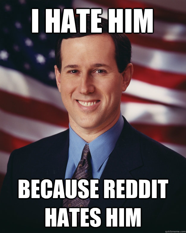 I hate him because reddit hates him - I hate him because reddit hates him  Rick Santorum