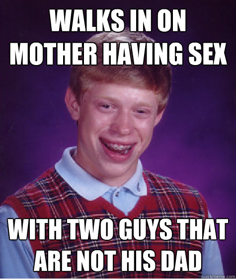 walks in on mother having sex with two guys that are not his dad  Bad Luck Brian