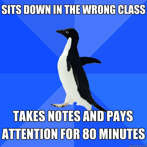 Sits down in the wrong class Takes notes and pays  attention for 80 minutes  Socially Awkward Penguin